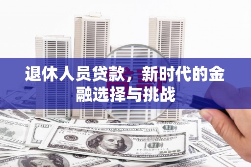 福海退休人员贷款，新时代的金融选择与挑战