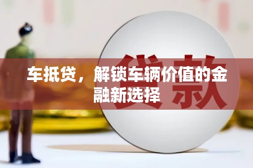 福海车抵贷，解锁车辆价值的金融新选择