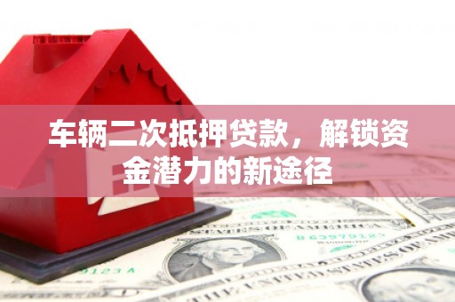 福海车辆二次抵押贷款，解锁资金潜力的新途径
