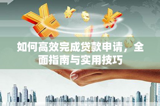 福海如何高效完成贷款申请，全面指南与实用技巧