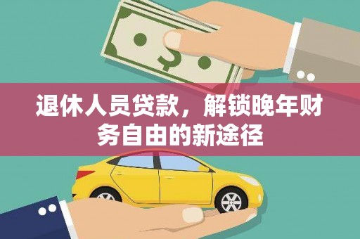 福海退休人员贷款，解锁晚年财务自由的新途径