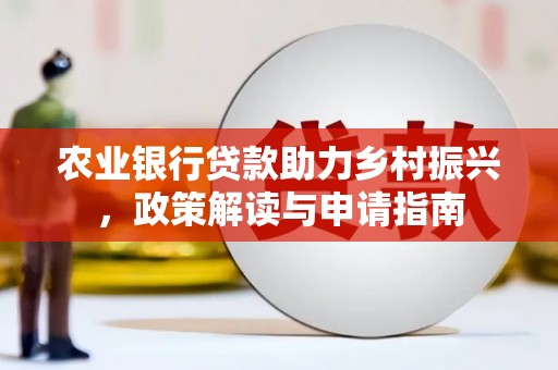 福海农业银行贷款助力乡村振兴，政策解读与申请指南