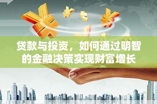 福海贷款与投资，如何通过明智的金融决策实现财富增长