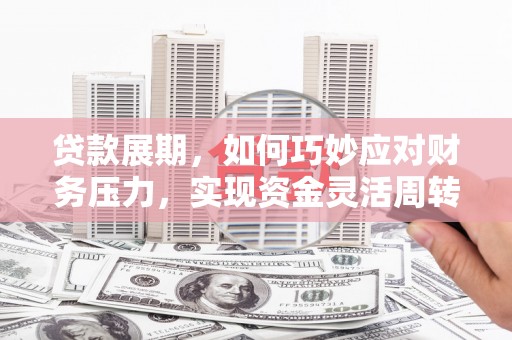 福海贷款展期，如何巧妙应对财务压力，实现资金灵活周转