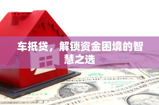 福海车抵贷，解锁资金困境的智慧之选