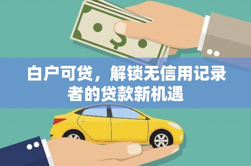 福海白户可贷，解锁无信用记录者的贷款新机遇