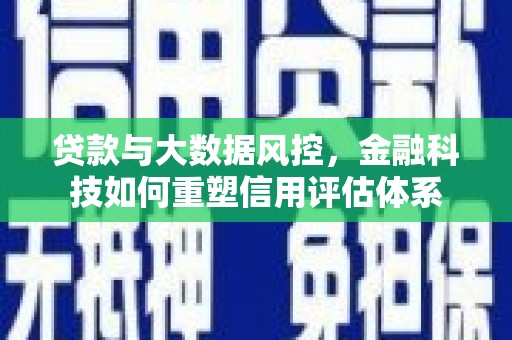 福海贷款与大数据风控，金融科技如何重塑信用评估体系