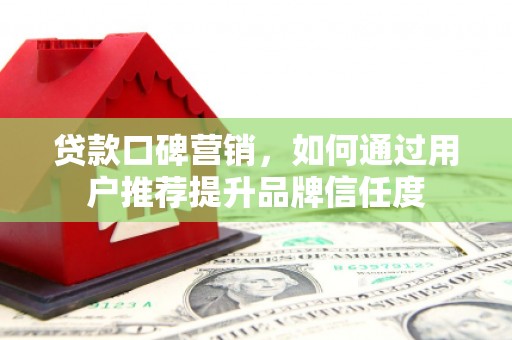 福海贷款口碑营销，如何通过用户推荐提升品牌信任度