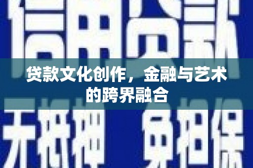 福海贷款文化创作，金融与艺术的跨界融合
