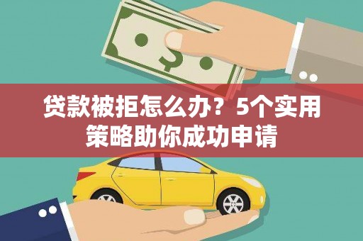 福海贷款被拒怎么办？5个实用策略助你成功申请