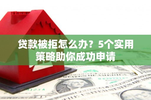 福海贷款被拒怎么办？5个实用策略助你成功申请