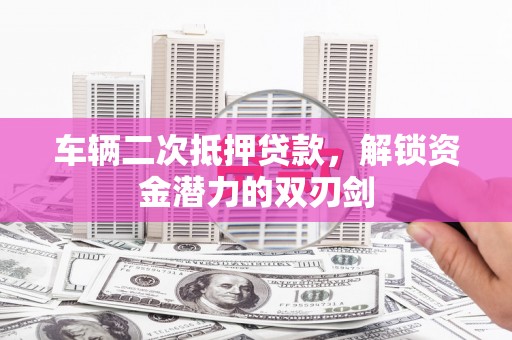 福海车辆二次抵押贷款，解锁资金潜力的双刃剑
