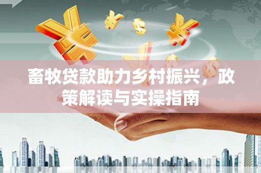 福海畜牧贷款助力乡村振兴，政策解读与实操指南