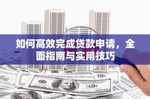福海如何高效完成贷款申请，全面指南与实用技巧