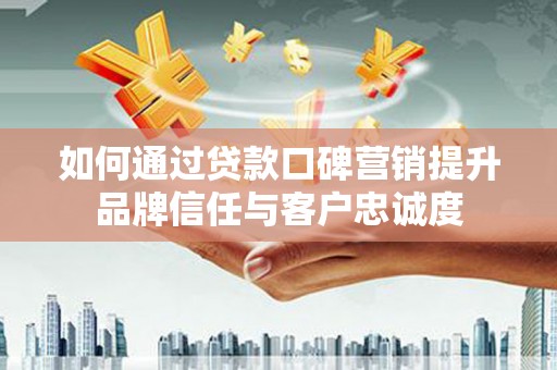福海如何通过贷款口碑营销提升品牌信任与客户忠诚度