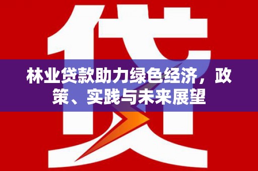 福海林业贷款助力绿色经济，政策、实践与未来展望