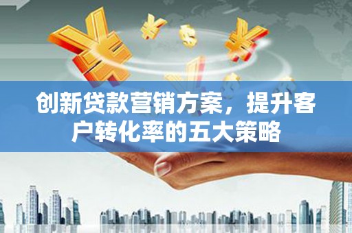 福海创新贷款营销方案，提升客户转化率的五大策略