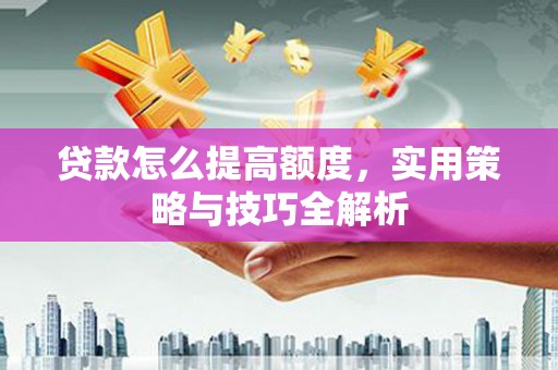 福海贷款怎么提高额度，实用策略与技巧全解析