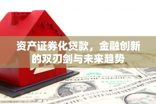 福海资产证券化贷款，金融创新的双刃剑与未来趋势