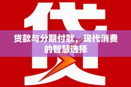 福海贷款与分期付款，现代消费的智慧选择