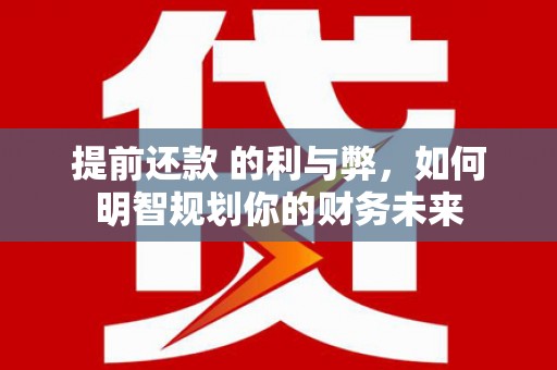 福海提前还款 的利与弊，如何明智规划你的财务未来