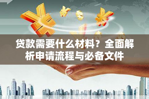 福海贷款需要什么材料？全面解析申请流程与必备文件