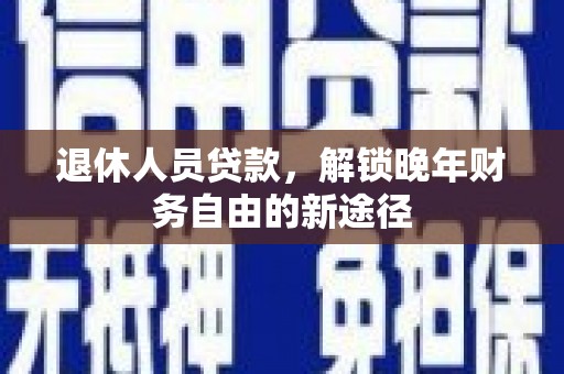 福海退休人员贷款，解锁晚年财务自由的新途径