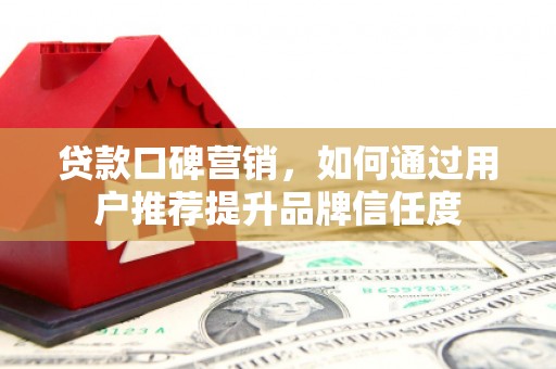 福海贷款口碑营销，如何通过用户推荐提升品牌信任度