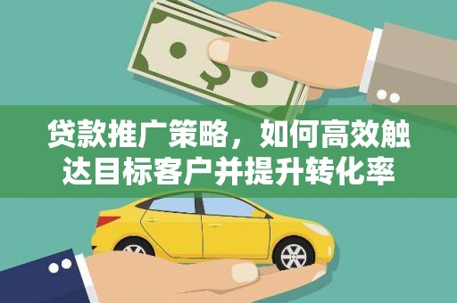 福海贷款推广策略，如何高效触达目标客户并提升转化率