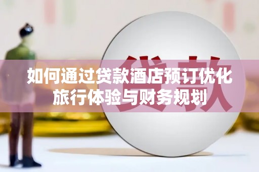 福海如何通过贷款酒店预订优化旅行体验与财务规划