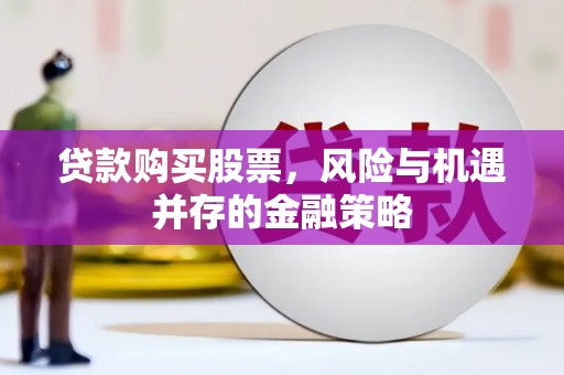 福海贷款购买股票，风险与机遇并存的金融策略