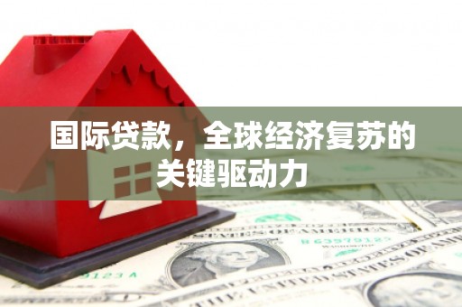 福海国际贷款，全球经济复苏的关键驱动力