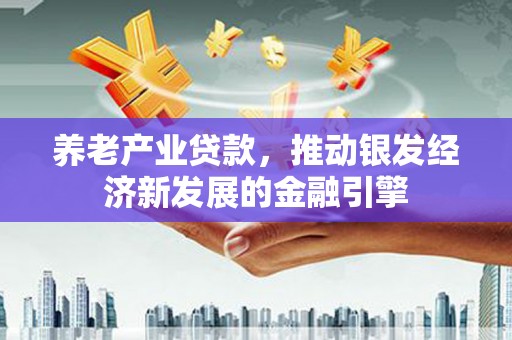福海养老产业贷款，推动银发经济新发展的金融引擎