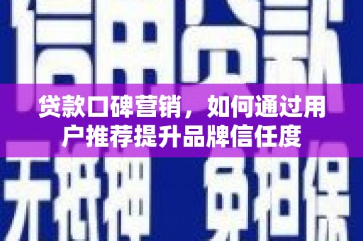 福海贷款口碑营销，如何通过用户推荐提升品牌信任度