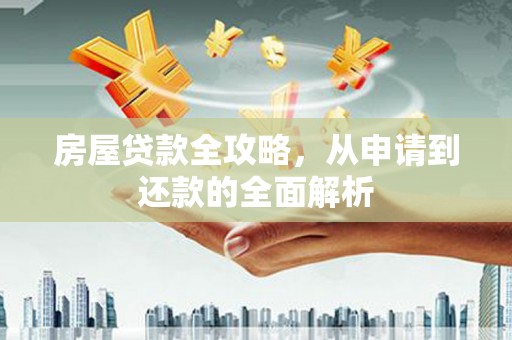 福海房屋贷款全攻略，从申请到还款的全面解析