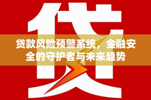 福海贷款风险预警系统，金融安全的守护者与未来趋势