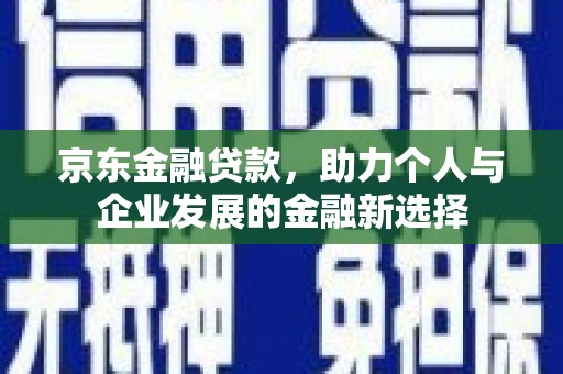 福海京东金融贷款，助力个人与企业发展的金融新选择