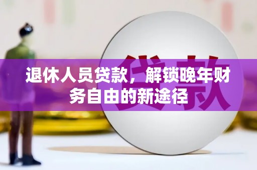 福海退休人员贷款，解锁晚年财务自由的新途径