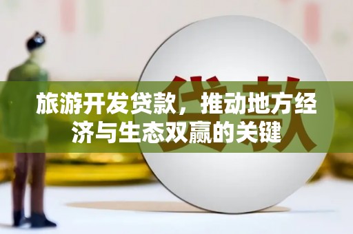 福海旅游开发贷款，推动地方经济与生态双赢的关键