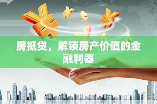 福海房抵贷，解锁房产价值的金融利器