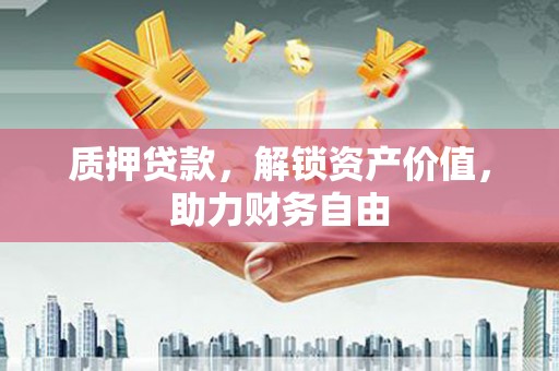 福海质押贷款，解锁资产价值，助力财务自由