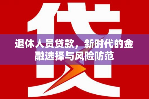 福海退休人员贷款，新时代的金融选择与风险防范