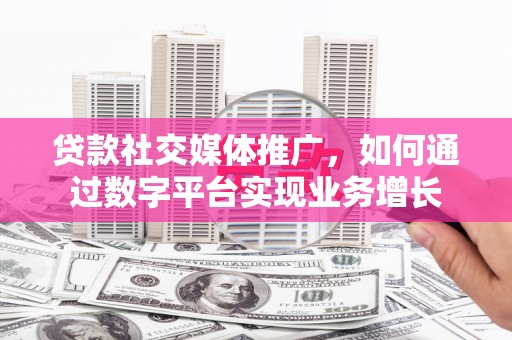福海贷款社交媒体推广，如何通过数字平台实现业务增长