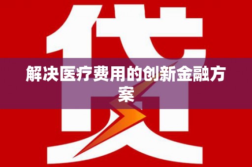 福海解决医疗费用的创新金融方案