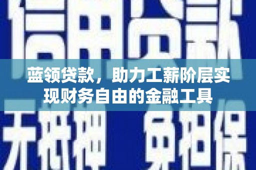 福海蓝领贷款，助力工薪阶层实现财务自由的金融工具