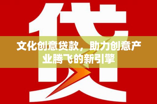 福海文化创意贷款，助力创意产业腾飞的新引擎