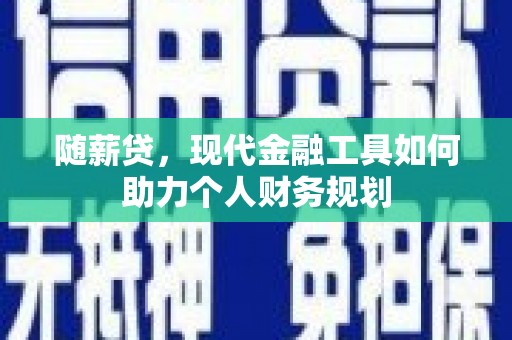 福海随薪贷，现代金融工具如何助力个人财务规划
