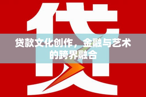 福海贷款文化创作，金融与艺术的跨界融合