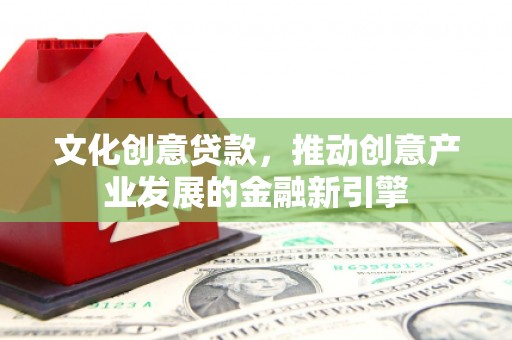 福海文化创意贷款，推动创意产业发展的金融新引擎