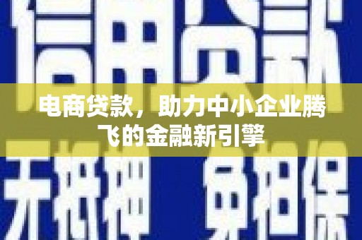 福海电商贷款，助力中小企业腾飞的金融新引擎